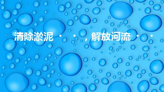 清除淤泥，解放河流！現(xiàn)場(chǎng)制作清淤設(shè)備，讓水流暢通無(wú)阻！